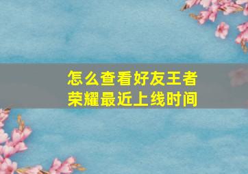 怎么查看好友王者荣耀最近上线时间