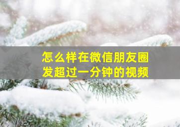 怎么样在微信朋友圈发超过一分钟的视频