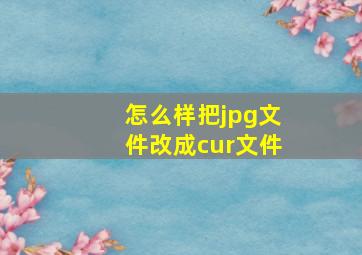 怎么样把jpg文件改成cur文件