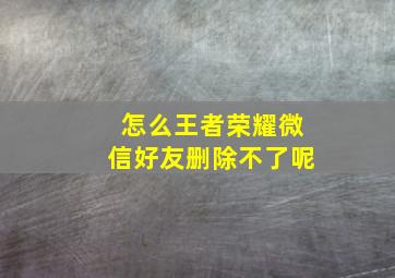 怎么王者荣耀微信好友删除不了呢