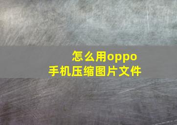 怎么用oppo手机压缩图片文件