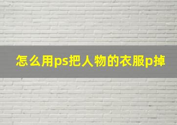 怎么用ps把人物的衣服p掉