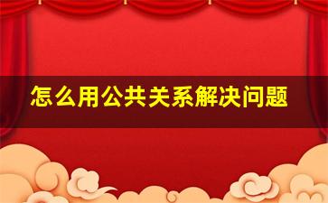 怎么用公共关系解决问题