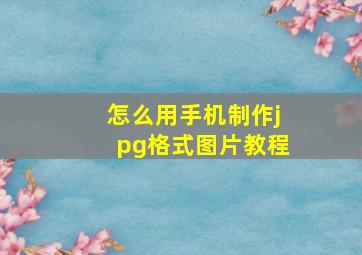 怎么用手机制作jpg格式图片教程