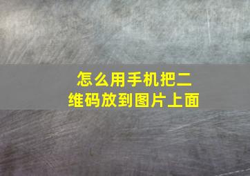 怎么用手机把二维码放到图片上面