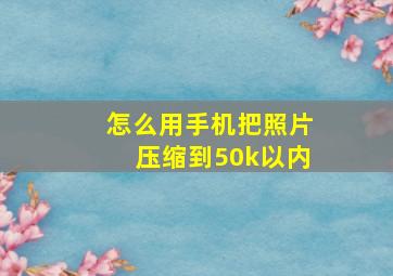 怎么用手机把照片压缩到50k以内