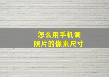 怎么用手机调照片的像素尺寸