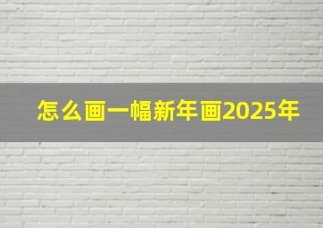 怎么画一幅新年画2025年