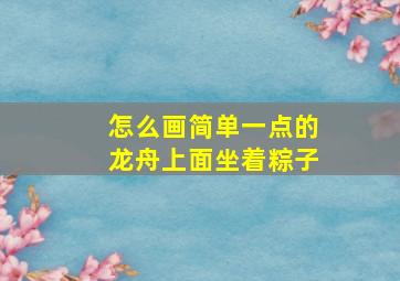 怎么画简单一点的龙舟上面坐着粽子