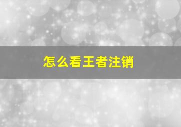 怎么看王者注销