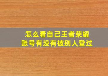 怎么看自己王者荣耀账号有没有被别人登过