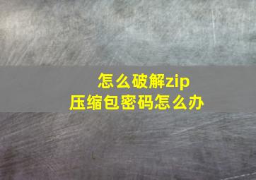 怎么破解zip压缩包密码怎么办