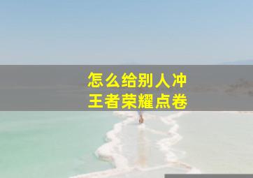 怎么给别人冲王者荣耀点卷