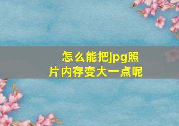 怎么能把jpg照片内存变大一点呢