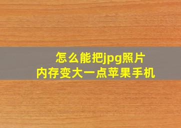 怎么能把jpg照片内存变大一点苹果手机