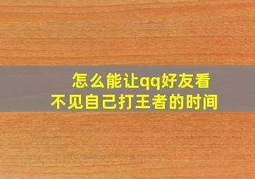 怎么能让qq好友看不见自己打王者的时间