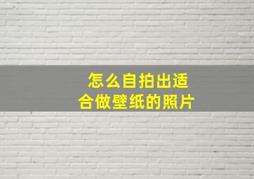 怎么自拍出适合做壁纸的照片