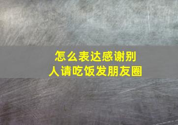 怎么表达感谢别人请吃饭发朋友圈