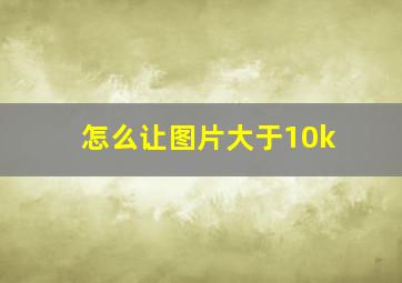 怎么让图片大于10k