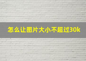 怎么让图片大小不超过30k