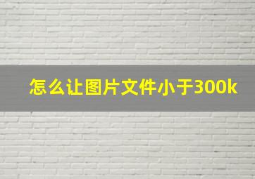 怎么让图片文件小于300k