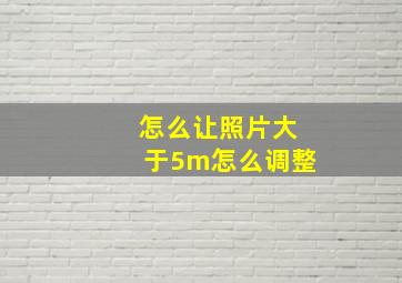 怎么让照片大于5m怎么调整