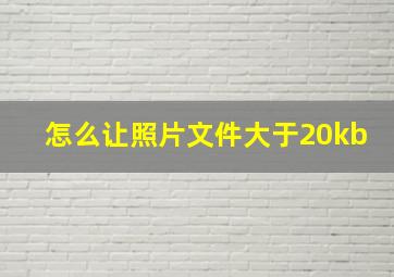 怎么让照片文件大于20kb