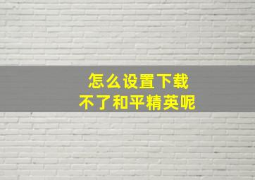 怎么设置下载不了和平精英呢