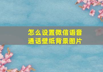 怎么设置微信语音通话壁纸背景图片