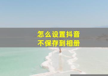 怎么设置抖音不保存到相册