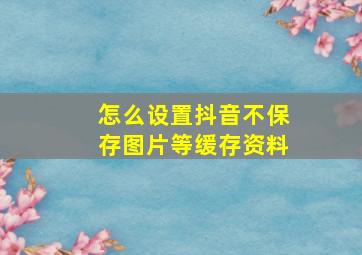 怎么设置抖音不保存图片等缓存资料