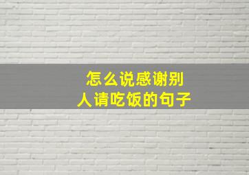 怎么说感谢别人请吃饭的句子