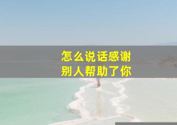 怎么说话感谢别人帮助了你