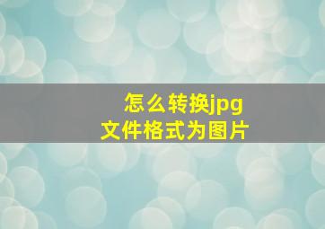 怎么转换jpg文件格式为图片