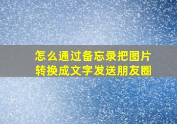 怎么通过备忘录把图片转换成文字发送朋友圈