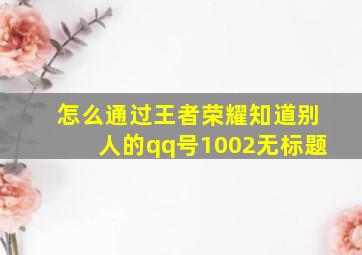 怎么通过王者荣耀知道别人的qq号1002无标题