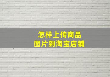 怎样上传商品图片到淘宝店铺