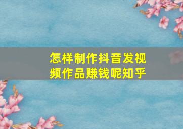 怎样制作抖音发视频作品赚钱呢知乎