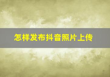 怎样发布抖音照片上传