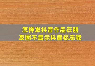 怎样发抖音作品在朋友圈不显示抖音标志呢