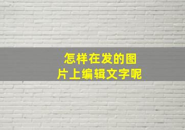 怎样在发的图片上编辑文字呢