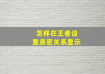 怎样在王者设置亲密关系显示