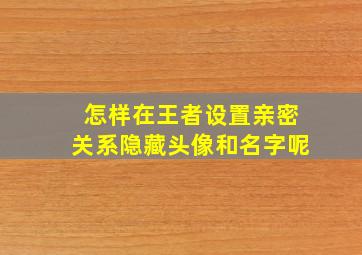 怎样在王者设置亲密关系隐藏头像和名字呢