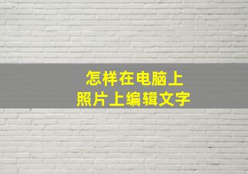 怎样在电脑上照片上编辑文字