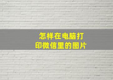 怎样在电脑打印微信里的图片