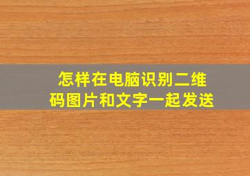 怎样在电脑识别二维码图片和文字一起发送