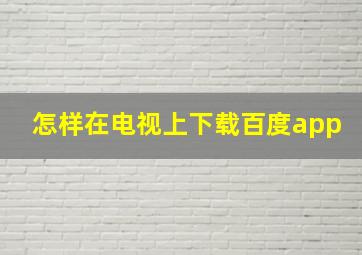 怎样在电视上下载百度app