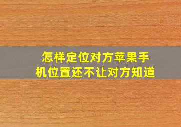 怎样定位对方苹果手机位置还不让对方知道