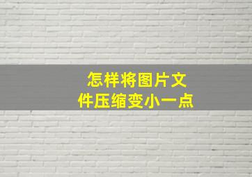 怎样将图片文件压缩变小一点