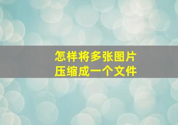 怎样将多张图片压缩成一个文件